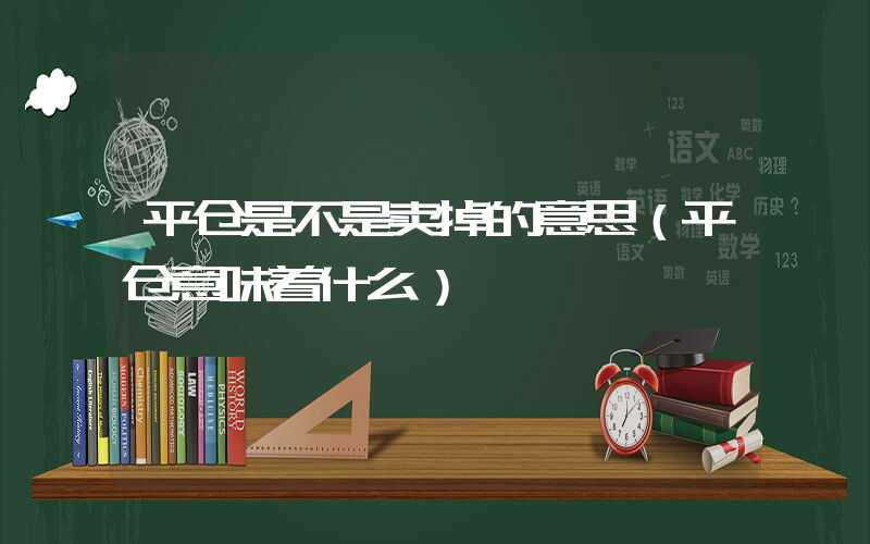 平仓是不是卖掉的意思（平仓意味着什么）