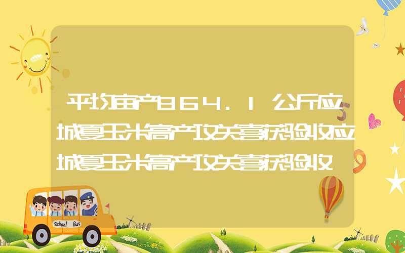 平均亩产864.1公斤应城夏玉米高产攻关喜获验收应城夏玉米高产攻关喜获验收"}平均亩产864.1公斤应城夏玉米高产攻关喜获验收