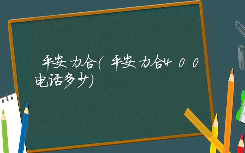 平安力合（平安力合400电话多少）