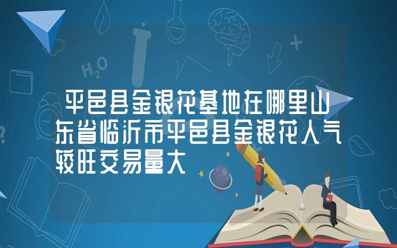 平邑县金银花基地在哪里山东省临沂市平邑县金银花人气较旺交易量大