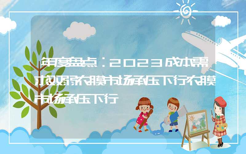 年度盘点：2023成本需求双弱农膜市场承压下行农膜市场承压下行","p":true,"g":[{"type":"sug","sa":"s