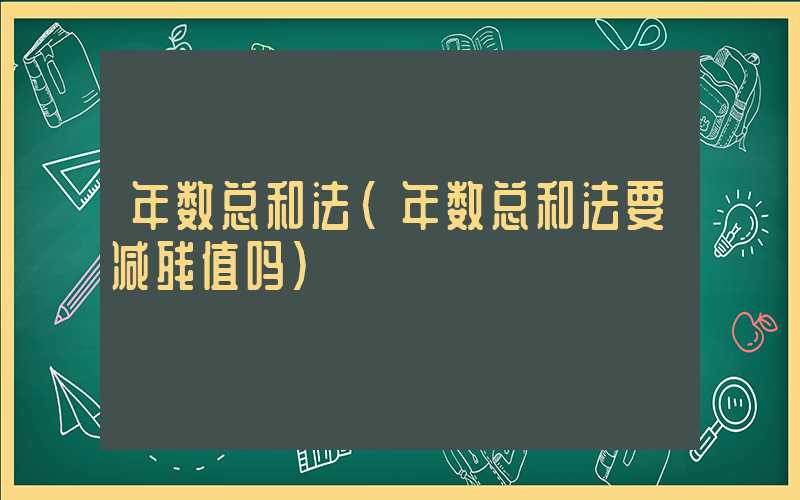 年数总和法（年数总和法要减残值吗）