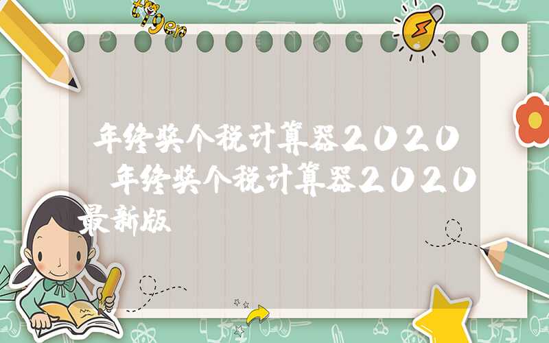 年终奖个税计算器2020（年终奖个税计算器2020最新版）