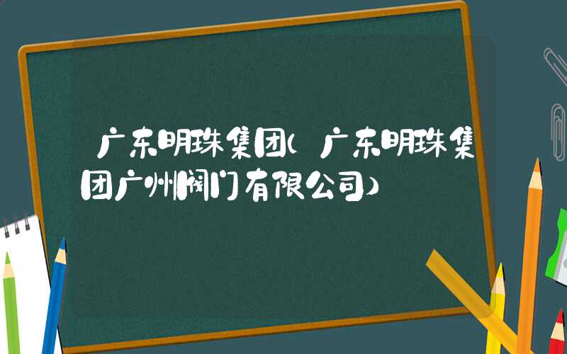 广东明珠集团（广东明珠集团广州阀门有限公司）