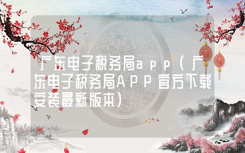 广东电子税务局app（广东电子税务局APP官方下载安装最新版本）