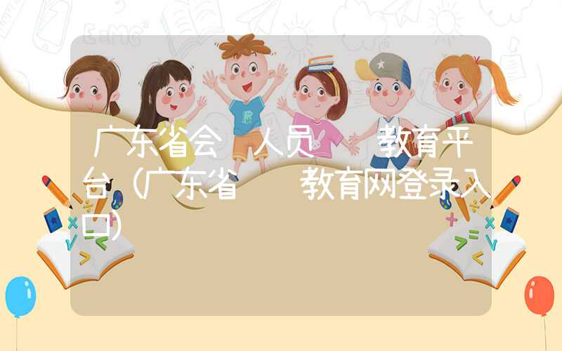 广东省会计人员继续教育平台（广东省继续教育网登录入口）