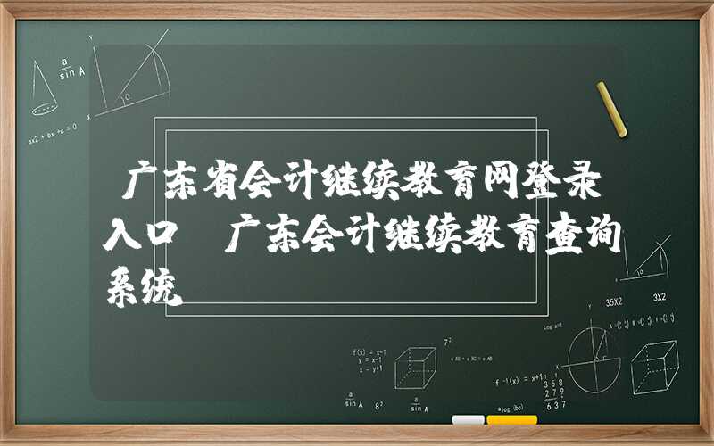 广东省会计继续教育网登录入口（广东会计继续教育查询系统）