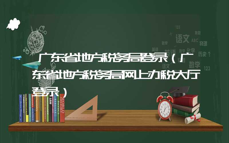 广东省地方税务局登录（广东省地方税务局网上办税大厅登录）