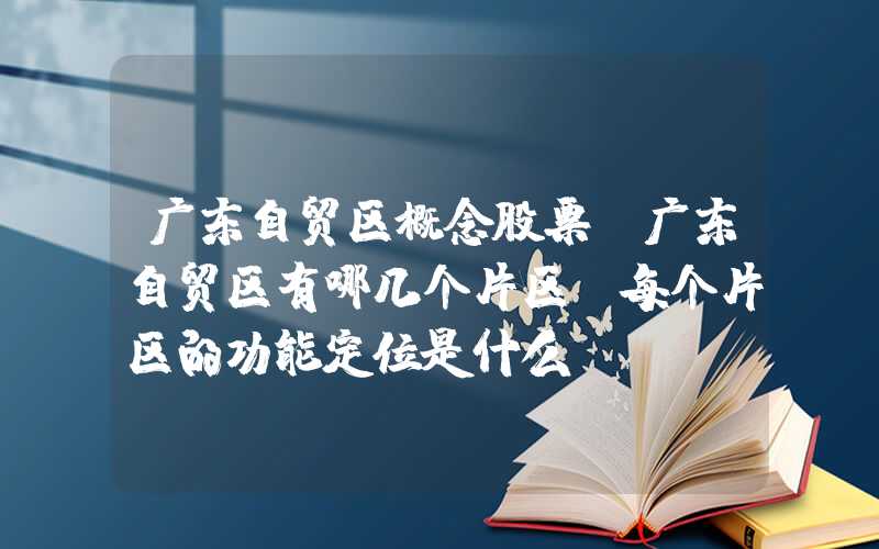 广东自贸区概念股票（广东自贸区有哪几个片区?每个片区的功能定位是什么?）