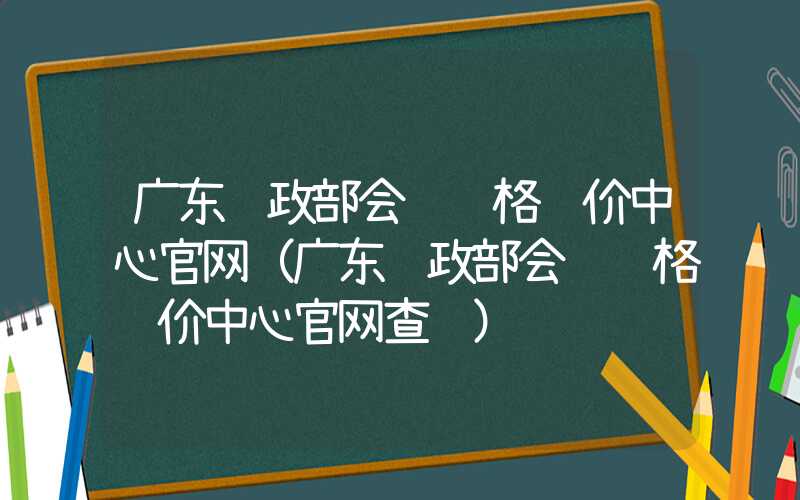 广东财政部会计资格评价中心官网（广东财政部会计资格评价中心官网查询）