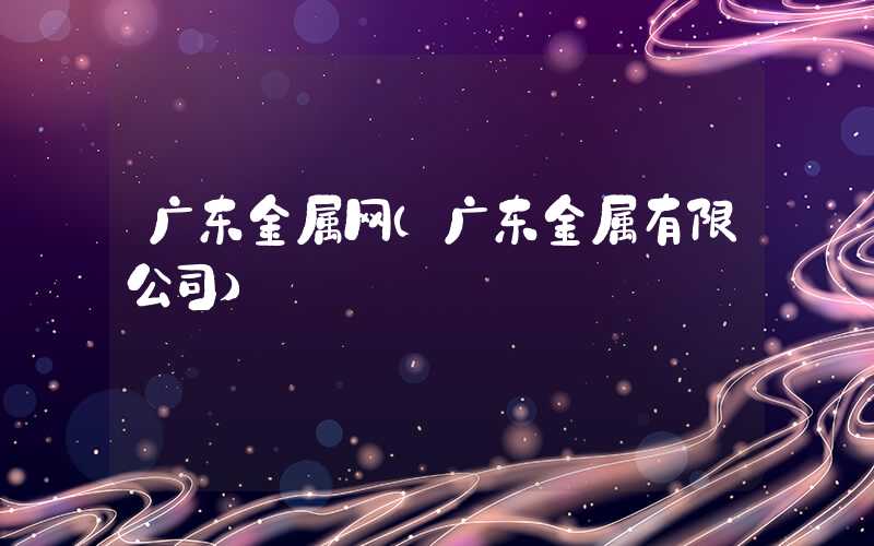 广东金属网（广东金属有限公司）