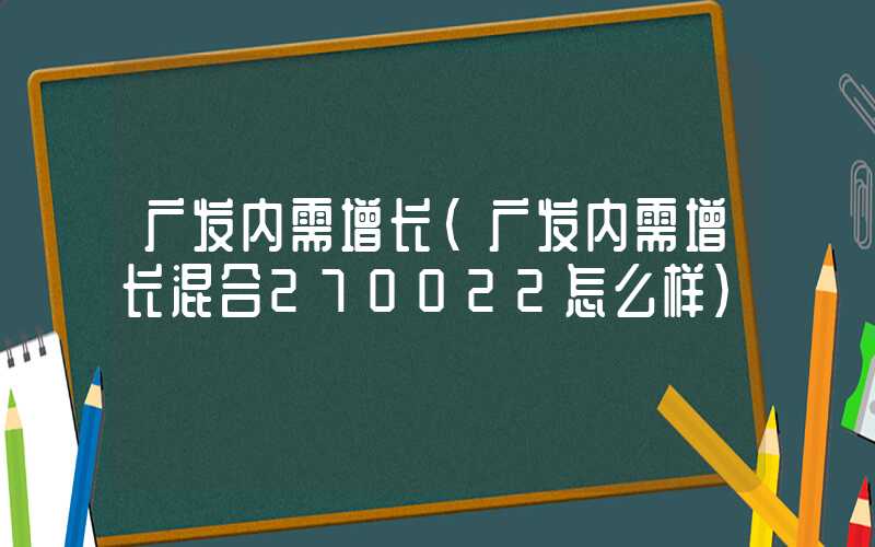 广发内需增长（广发内需增长混合270022怎么样）