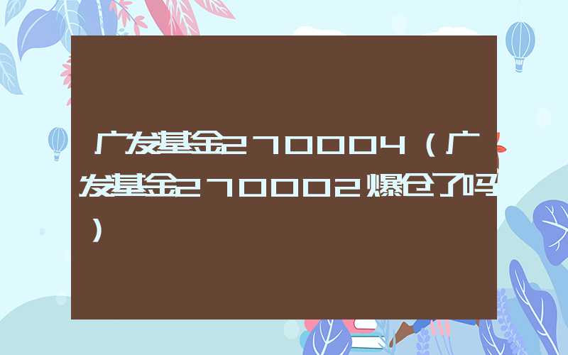 广发基金270004（广发基金270002爆仓了吗）