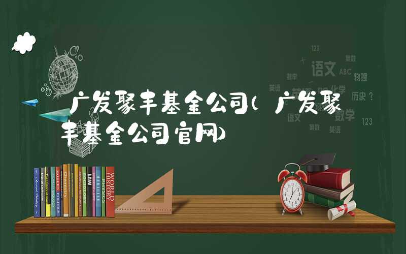 广发聚丰基金公司（广发聚丰基金公司官网）