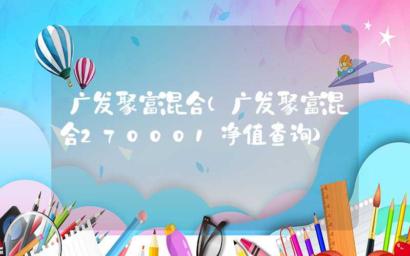 广发聚富混合（广发聚富混合270001净值查询）