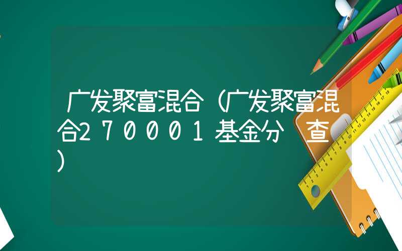 广发聚富混合（广发聚富混合270001基金分红查询）