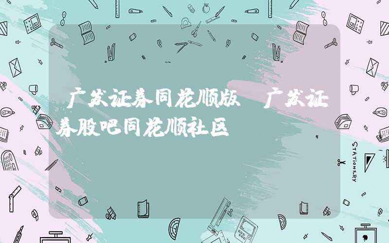 广发证券同花顺版（广发证券股吧同花顺社区）