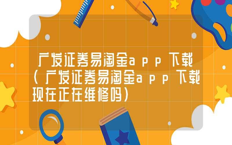 广发证券易淘金app下载（广发证券易淘金app下载现在正在维修吗）