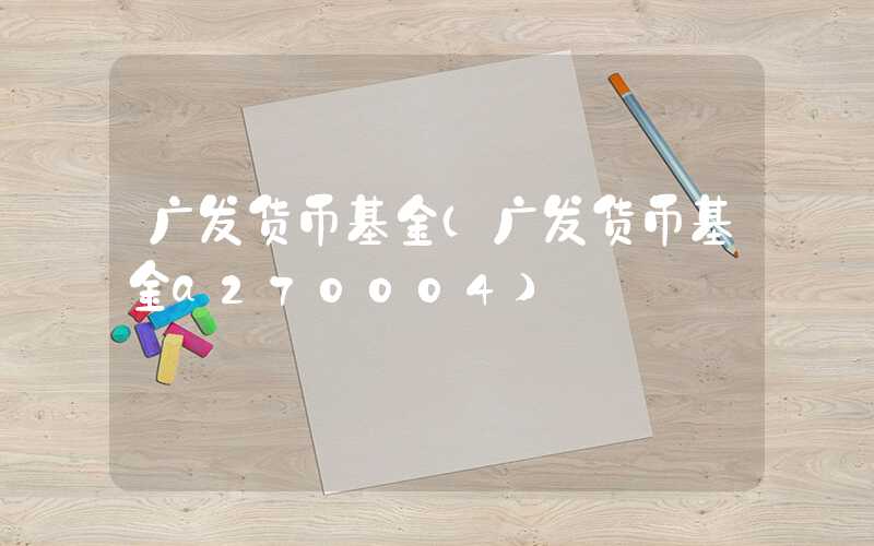 广发货币基金（广发货币基金a270004）