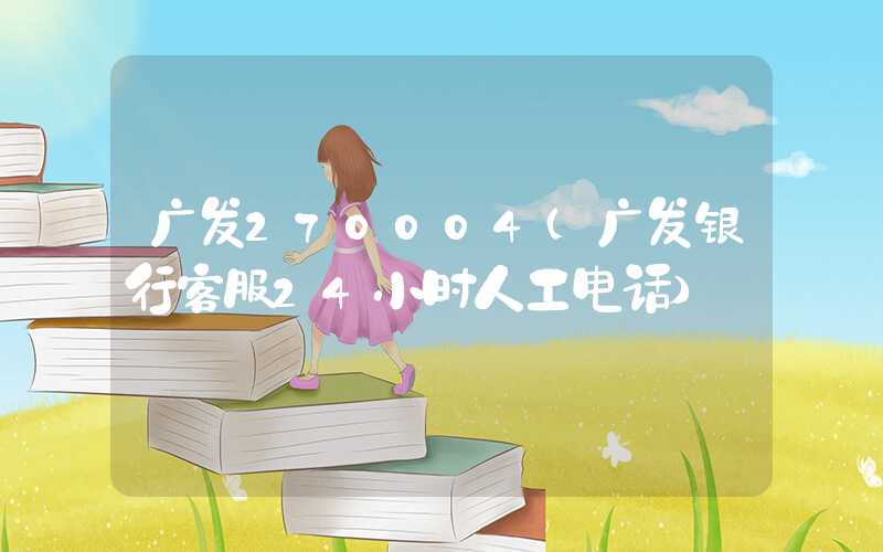 广发270004（广发银行客服24小时人工电话）