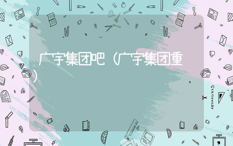 广宇集团吧（广宇集团重组）