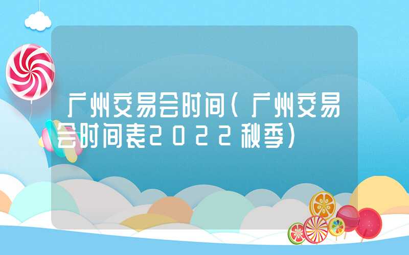 广州交易会时间（广州交易会时间表2022秋季）