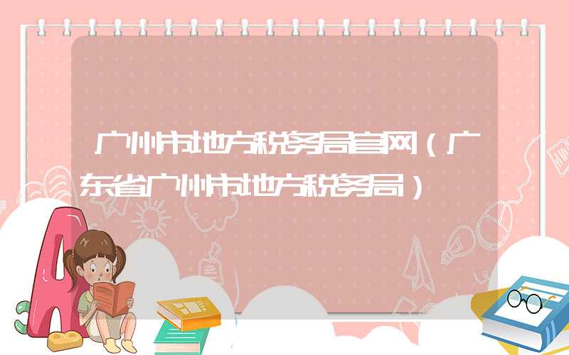 广州市地方税务局官网（广东省广州市地方税务局）