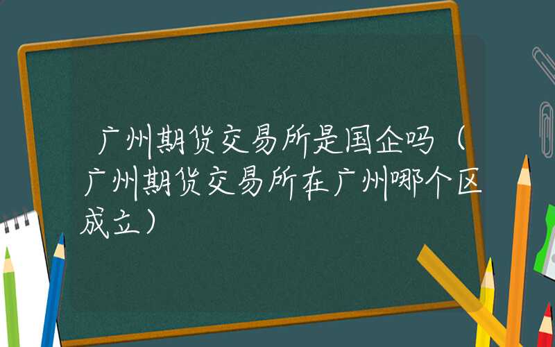 广州期货交易所是国企吗（广州期货交易所在广州哪个区成立）