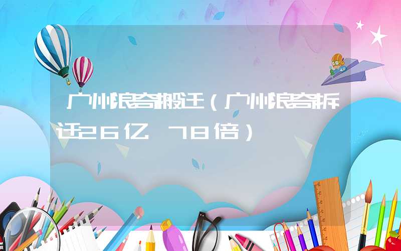 广州浪奇搬迁（广州浪奇拆迁26亿 78倍）