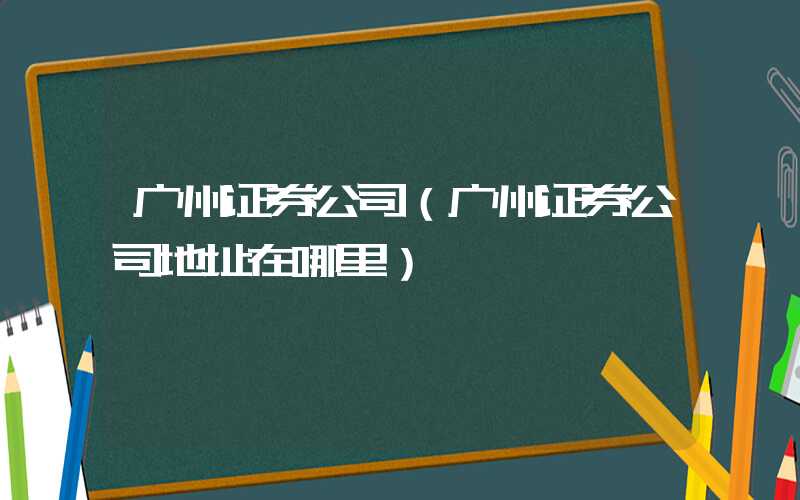 广州证券公司（广州证券公司地址在哪里）