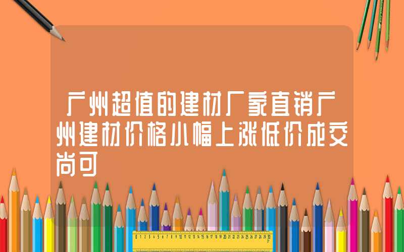 广州超值的建材厂家直销广州建材价格小幅上涨低价成交尚可