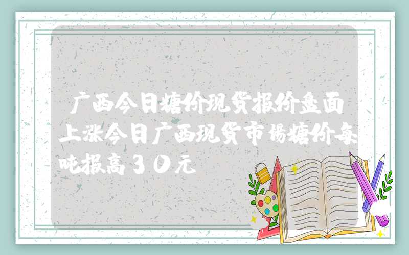 广西今日糖价现货报价盘面上涨今日广西现货市场糖价每吨报高30元