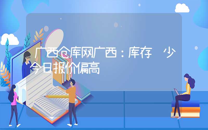 广西仓库网广西：库存较少今日报价偏高