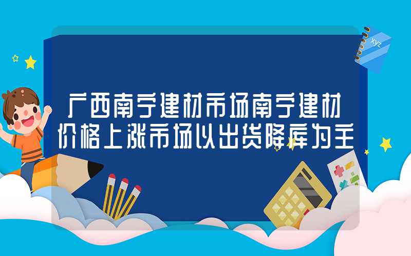 广西南宁建材市场南宁建材价格上涨市场以出货降库为主