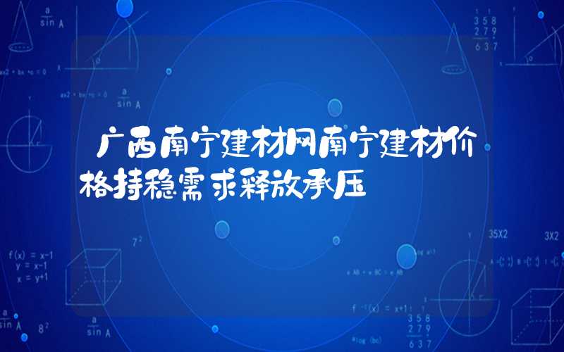 广西南宁建材网南宁建材价格持稳需求释放承压