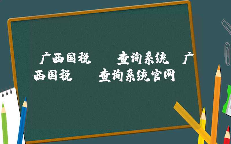 广西国税**查询系统（广西国税**查询系统官网）