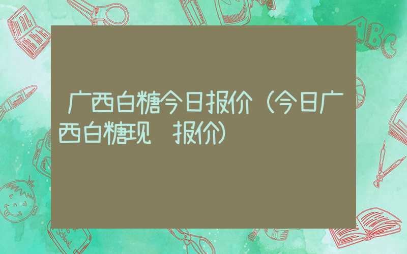 广西白糖今日报价（今日广西白糖现货报价）