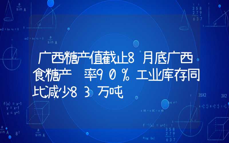 广西糖产值截止8月底广西食糖产销率90%工业库存同比减少83万吨