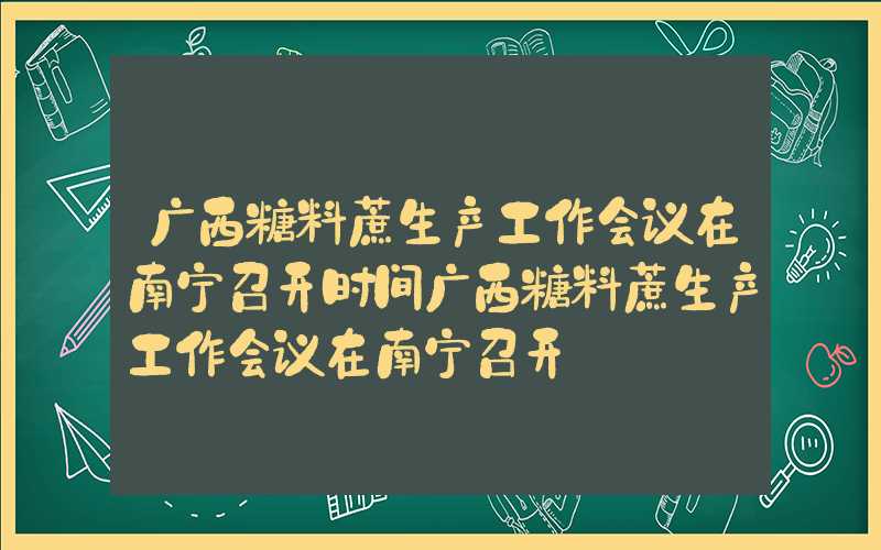 广西糖料蔗生产工作会议在南宁召开时间广西糖料蔗生产工作会议在南宁召开