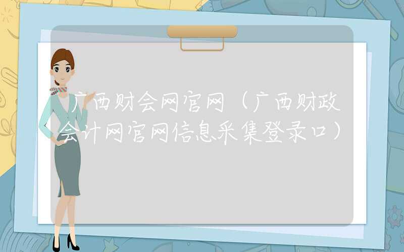 广西财会网官网（广西财政会计网官网信息采集登录口）