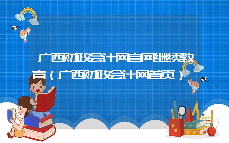 广西财政会计网官网继续教育（广西财政会计网首页）