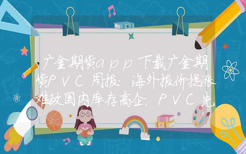 广金期货app下载广金期货PVC周报：海外报价提涨难敌国内库存高企，PVC先扬后抑