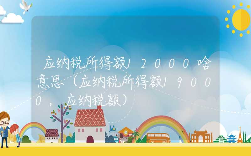 应纳税所得额12000啥意思（应纳税所得额19000,应纳税额）