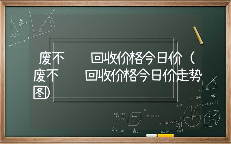 废不锈钢回收价格今日价（废不锈钢回收价格今日价走势图）