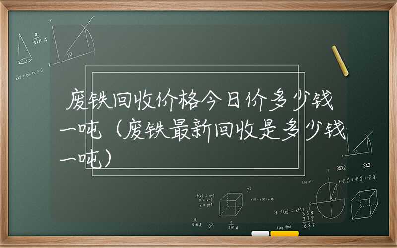 废铁回收价格今日价多少钱一吨（废铁最新回收是多少钱一吨）