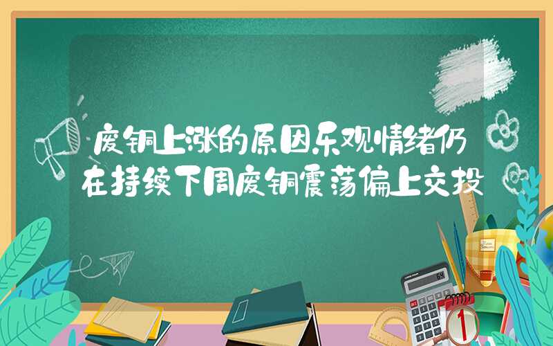 废铜上涨的原因乐观情绪仍在持续下周废铜震荡偏上交投