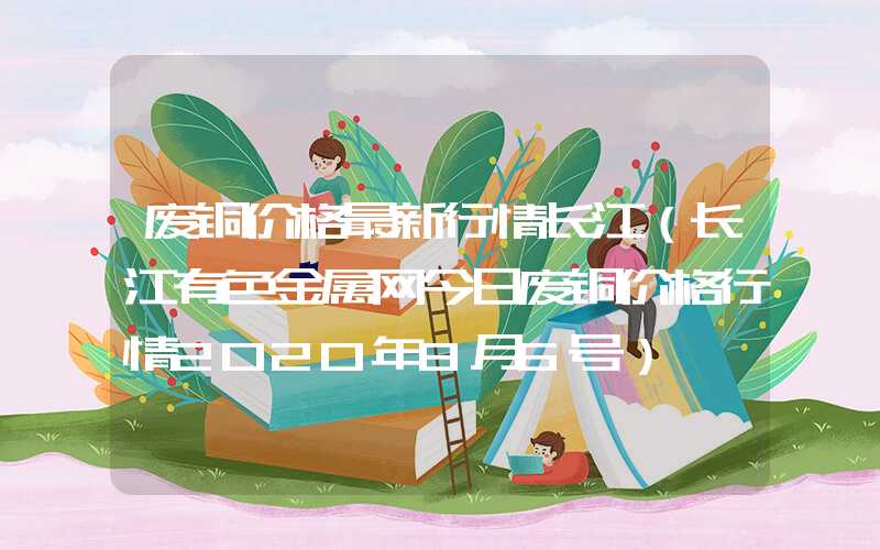 废铜价格最新行情长江（长江有色金属网今日废铜价格行情2020年8月6号）