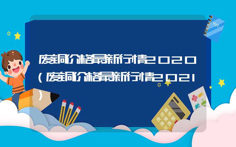 废铜价格最新行情2020（废铜价格最新行情2021）