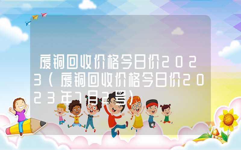 废铜回收价格今日价2023（废铜回收价格今日价2023年7月2号）