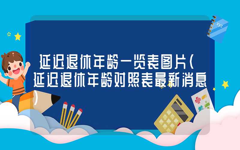 延迟退休年龄一览表图片（延迟退休年龄对照表最新消息）